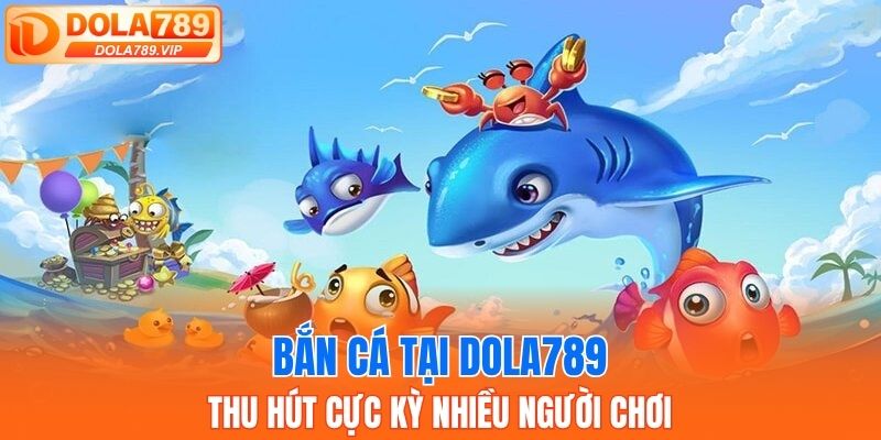 Bắn cá tại DOLA789 thu hút cực kỳ nhiều người chơi