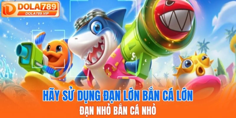 Hãy sử dụng đạn lớn bắn cá lớn, đạn nhỏ bắn cá nhỏ