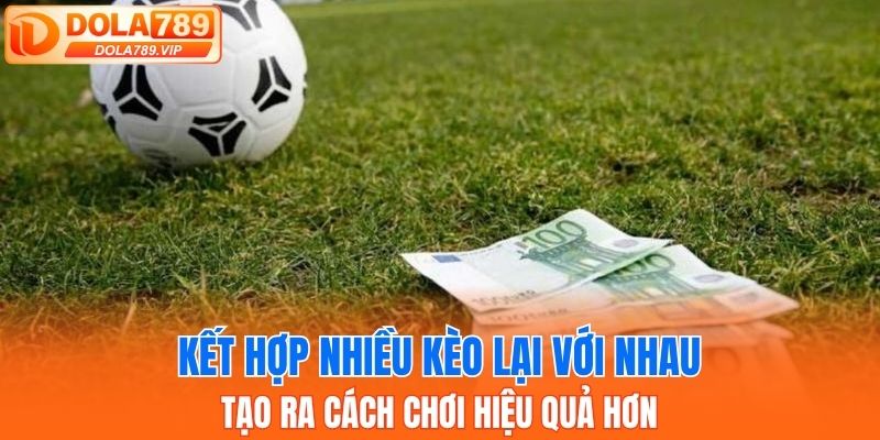 Kết hợp nhiều kèo lại với nhau tạo ra cách chơi hiệu quả hơn