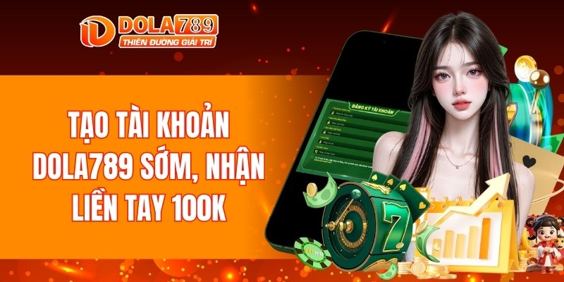 Tạo tài khoản DOLA789 sớm, nhận liền tay 100K